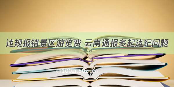 违规报销景区游览费 云南通报多起违纪问题