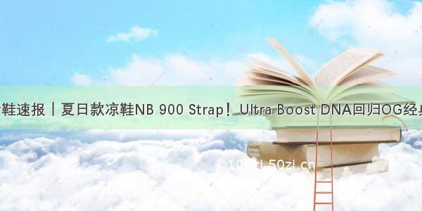 新鞋速报｜夏日款凉鞋NB 900 Strap！Ultra Boost DNA回归OG经典！