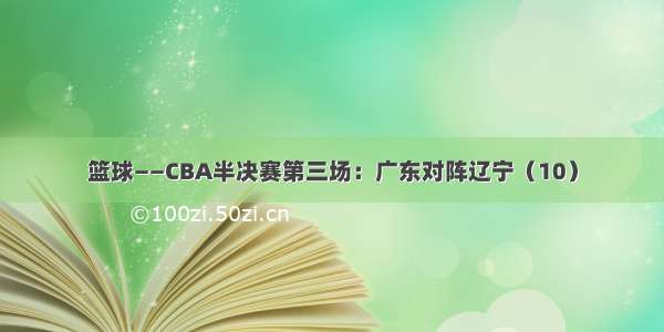 篮球——CBA半决赛第三场：广东对阵辽宁（10）