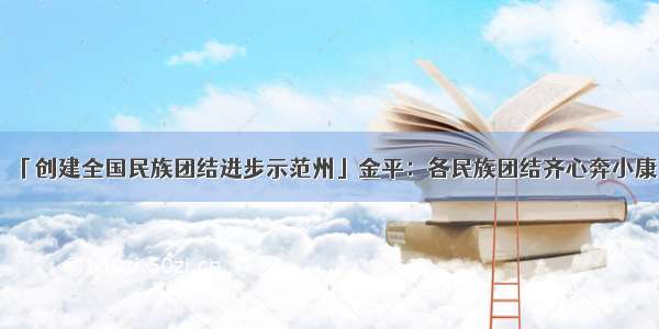 「创建全国民族团结进步示范州」金平：各民族团结齐心奔小康