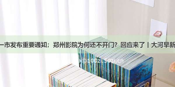 重磅！河南一市发布重要通知；郑州影院为何还不开门？回应来了丨大河早新闻（语音版）