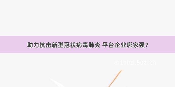 助力抗击新型冠状病毒肺炎 平台企业哪家强？