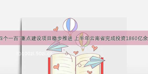 “四个一百”重点建设项目稳步推进 上半年云南省完成投资1860亿余元