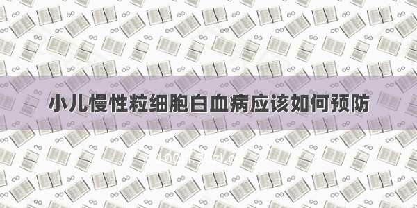 小儿慢性粒细胞白血病应该如何预防