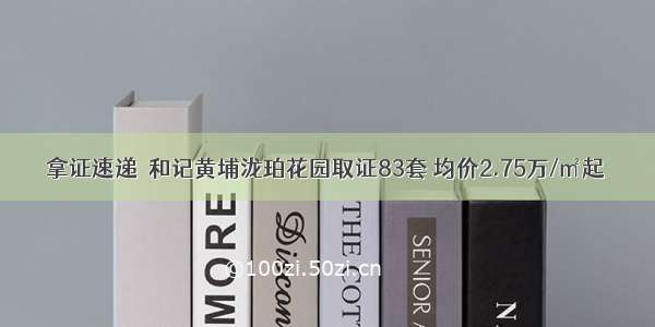 拿证速递｜和记黄埔泷珀花园取证83套 均价2.75万/㎡起