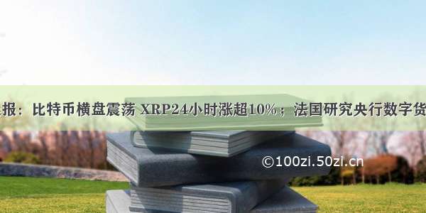 晨报：比特币横盘震荡 XRP24小时涨超10%；法国研究央行数字货币