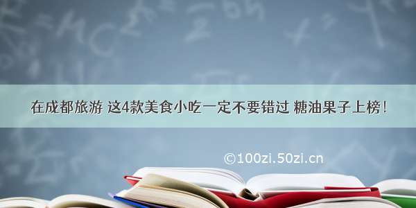 在成都旅游 这4款美食小吃一定不要错过 糖油果子上榜！