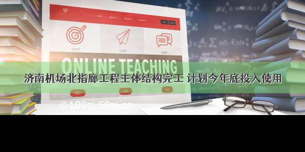 济南机场北指廊工程主体结构完工 计划今年底投入使用