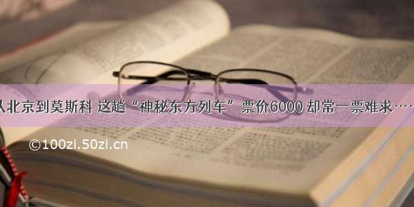 从北京到莫斯科 这趟“神秘东方列车”票价6000 却常一票难求……