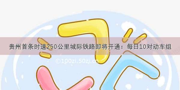 贵州首条时速250公里城际铁路即将开通：每日10对动车组