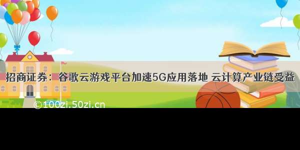 招商证券：谷歌云游戏平台加速5G应用落地 云计算产业链受益