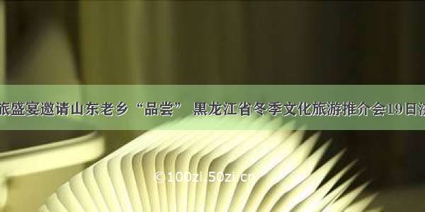 龙江文旅盛宴邀请山东老乡“品尝” 黑龙江省冬季文化旅游推介会19日济南开场