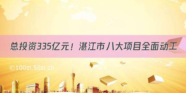 总投资335亿元！湛江市八大项目全面动工