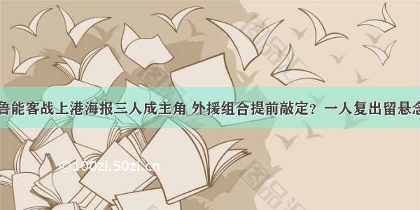 鲁能客战上港海报三人成主角 外援组合提前敲定？一人复出留悬念