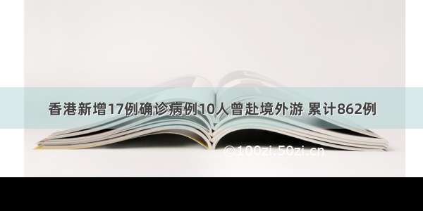 香港新增17例确诊病例10人曾赴境外游 累计862例