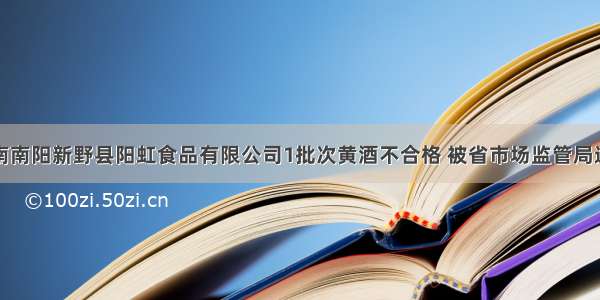 河南南阳新野县阳虹食品有限公司1批次黄酒不合格 被省市场监管局通告