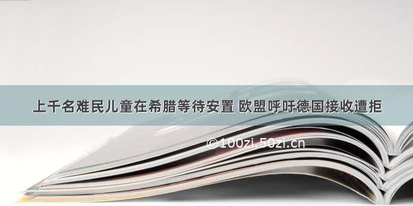 上千名难民儿童在希腊等待安置 欧盟呼吁德国接收遭拒