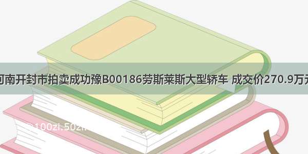 河南开封市拍卖成功豫B00186劳斯莱斯大型轿车 成交价270.9万元