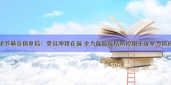 毕节赫章供电局：党员冲锋在前 全力保障疫情防控阻击战电力供应