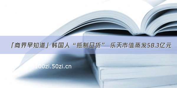 「商界早知道」韩国人“抵制日货” 乐天市值蒸发58.3亿元