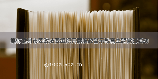 焦作孟州市委政法委组织开展廉政警示教育主题党日活动