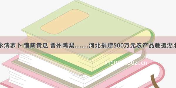 永清萝卜 馆陶黄瓜 晋州鸭梨……河北捐赠500万元农产品驰援湖北