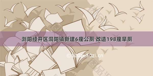 浏阳经开区洞阳镇新建6座公厕 改造198座旱厕