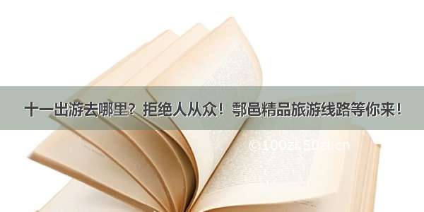 十一出游去哪里？拒绝人从众！鄠邑精品旅游线路等你来！