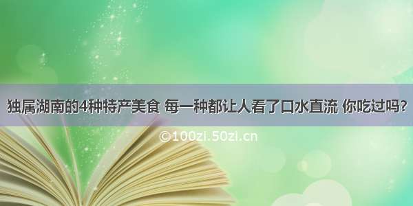 独属湖南的4种特产美食 每一种都让人看了口水直流 你吃过吗？