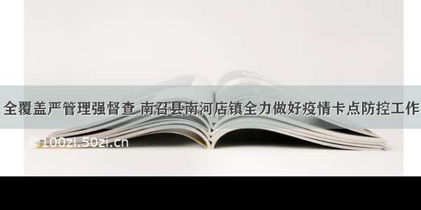 全覆盖严管理强督查 南召县南河店镇全力做好疫情卡点防控工作