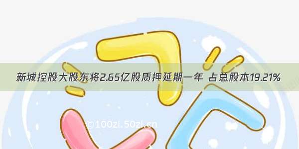 新城控股大股东将2.65亿股质押延期一年 占总股本19.21%