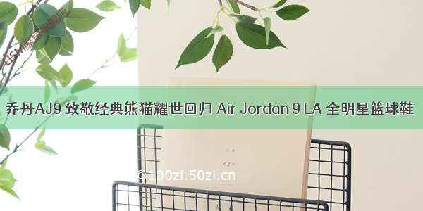 乔丹AJ9 致敬经典熊猫耀世回归 Air Jordan 9 LA 全明星篮球鞋