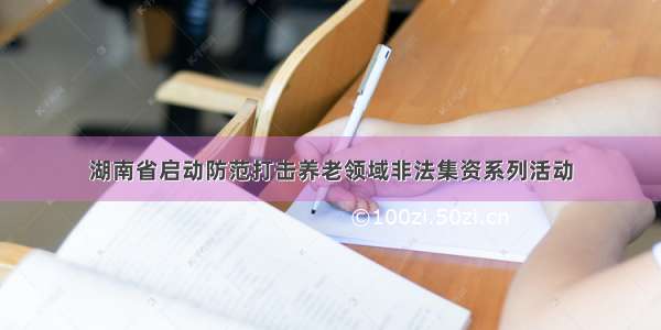 湖南省启动防范打击养老领域非法集资系列活动