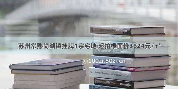 苏州常熟尚湖镇挂牌1宗宅地 起拍楼面价3624元/㎡