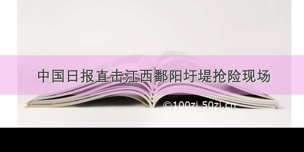 中国日报直击江西鄱阳圩堤抢险现场