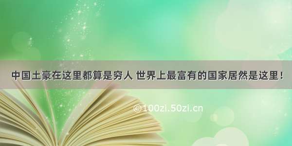 中国土豪在这里都算是穷人 世界上最富有的国家居然是这里！