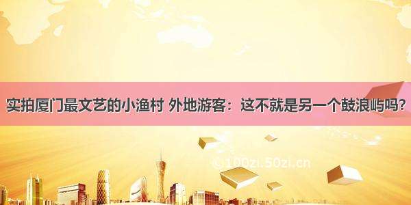 实拍厦门最文艺的小渔村 外地游客：这不就是另一个鼓浪屿吗？