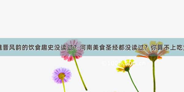 魏晋风韵的饮食趣史没读过？河南美食圣经都没读过？你算不上吃货