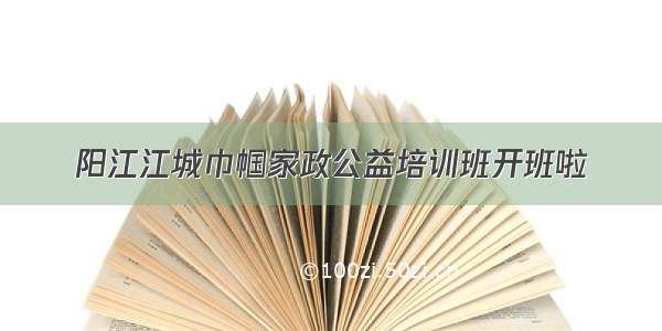 阳江江城巾帼家政公益培训班开班啦