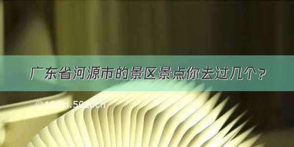 广东省河源市的景区景点你去过几个？