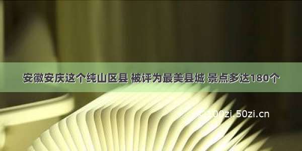 安徽安庆这个纯山区县 被评为最美县城 景点多达180个