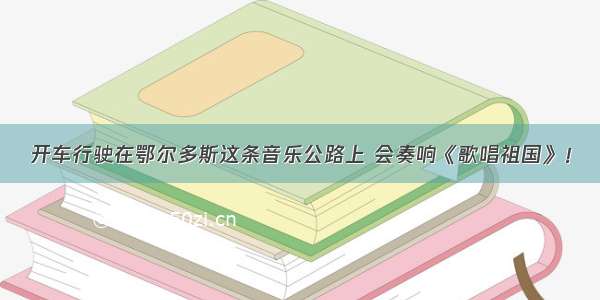 开车行驶在鄂尔多斯这条音乐公路上 会奏响《歌唱祖国》！