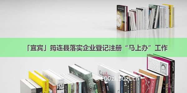 「宜宾」筠连县落实企业登记注册“马上办”工作