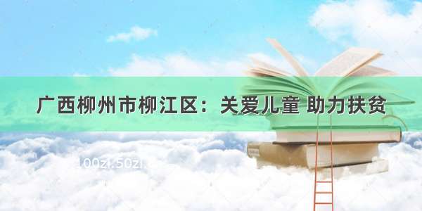 广西柳州市柳江区：关爱儿童 助力扶贫