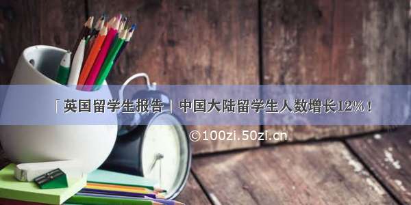 「英国留学生报告」中国大陆留学生人数增长12%！