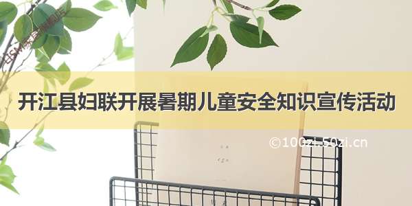 开江县妇联开展暑期儿童安全知识宣传活动