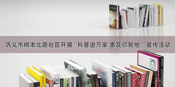 巩义市桐本北路社区开展“科普进万家 惠及你我他 ”宣传活动