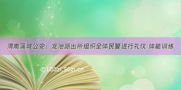 渭南蒲城公安：龙池派出所组织全体民警进行礼仪 体能训练