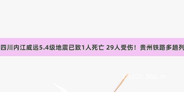 揪心！四川内江威远5.4级地震已致1人死亡 29人受伤！贵州铁路多趟列车停运