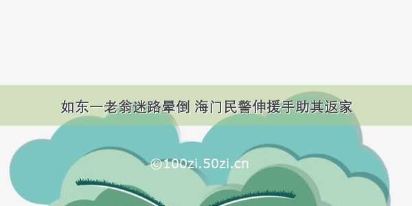 如东一老翁迷路晕倒 海门民警伸援手助其返家